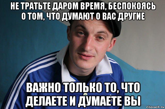 не тратьте даром время, беспокоясь о том, что думают о вас другие важно только то, что делаете и думаете вы, Мем Типичный гопник