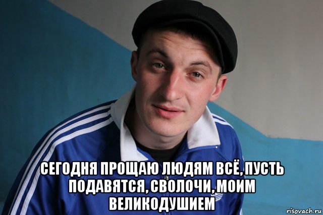  сегодня прощаю людям всё, пусть подавятся, сволочи, моим великодушием, Мем Типичный гопник