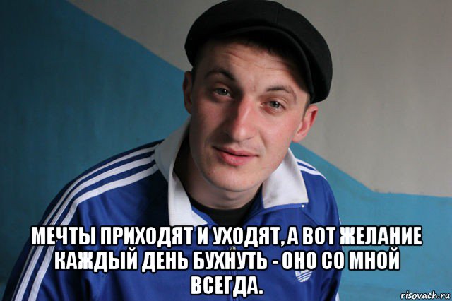  мечты приходят и уходят, а вот желание каждый день бухнуть - оно со мной всегда., Мем Типичный гопник