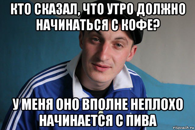 кто сказал, что утро должно начинаться с кофе? у меня оно вполне неплохо начинается с пива, Мем Типичный гопник