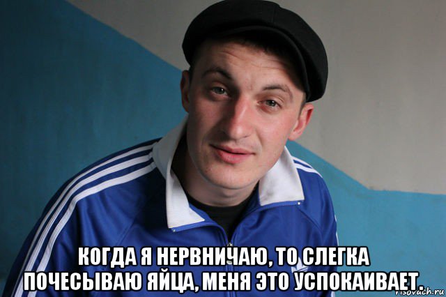  когда я нервничаю, то слегка почесываю яйца, меня это успокаивает., Мем Типичный гопник