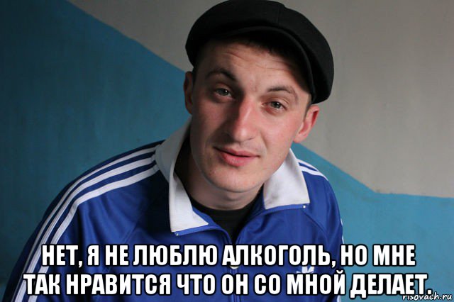  нет, я не люблю алкоголь, но мне так нравится что он со мной делает., Мем Типичный гопник