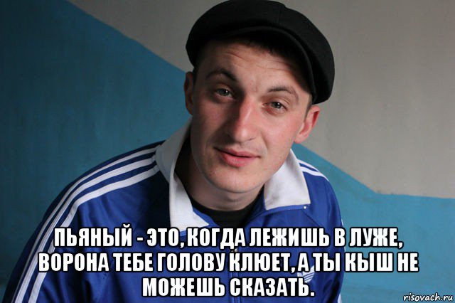  пьяный - это, когда лежишь в луже, ворона тебе голову клюет, а ты кыш не можешь сказать.