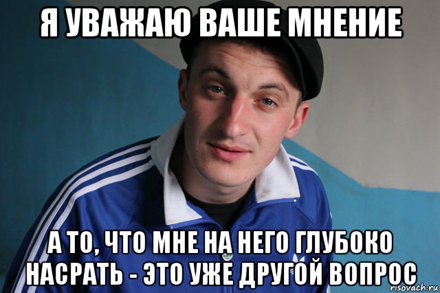 я уважаю ваше мнение а то, что мне на него глубоко насрать - это уже другой вопрос, Мем Типичный гопник