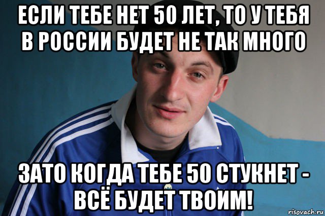 если тебе нет 50 лет, то у тебя в россии будет не так много зато когда тебе 50 стукнет - всё будет твоим!, Мем Типичный гопник