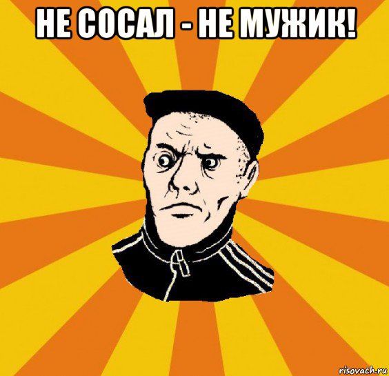 не сосал - не мужик! 