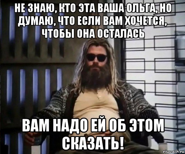 не знаю, кто эта ваша ольга, но думаю, что если вам хочется, чтобы она осталась вам надо ей об этом сказать!, Мем Толстый Тор