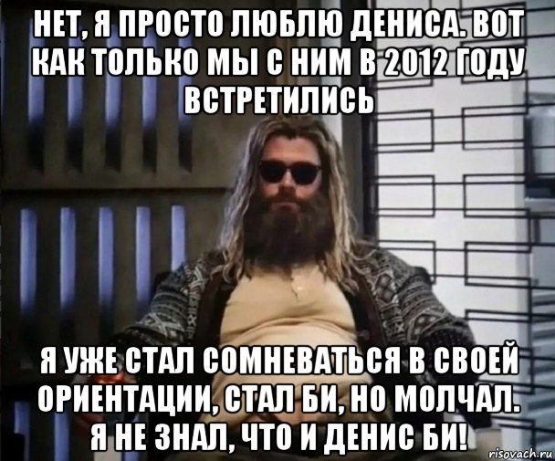 нет, я просто люблю дениса. вот как только мы с ним в 2012 году встретились я уже стал сомневаться в своей ориентации, стал би, но молчал. я не знал, что и денис би!, Мем Толстый Тор