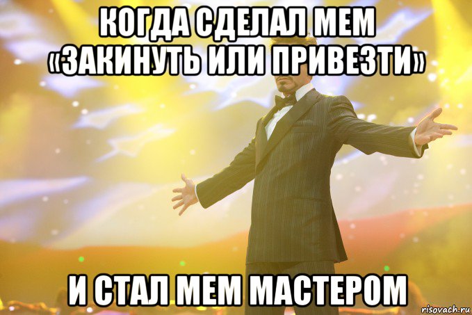 когда сделал мем «закинуть или привезти» и стал мем мастером, Мем Тони Старк (Роберт Дауни младший)