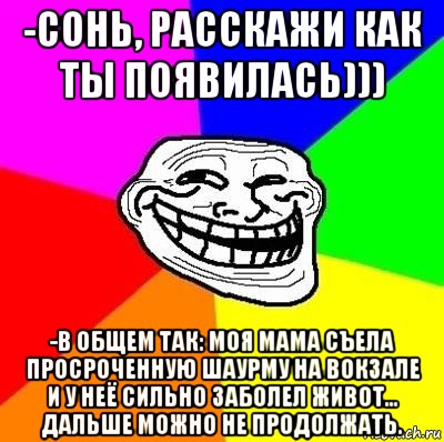 -сонь, расскажи как ты появилась))) -в общем так: моя мама съела просроченную шаурму на вокзале и у неё сильно заболел живот... дальше можно не продолжать., Мем Тролль Адвайс