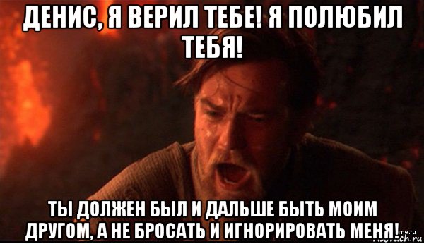 денис, я верил тебе! я полюбил тебя! ты должен был и дальше быть моим другом, а не бросать и игнорировать меня!, Мем ты был мне как брат