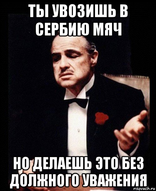 ты увозишь в сербию мяч но делаешь это без должного уважения, Мем ты делаешь это без уважения