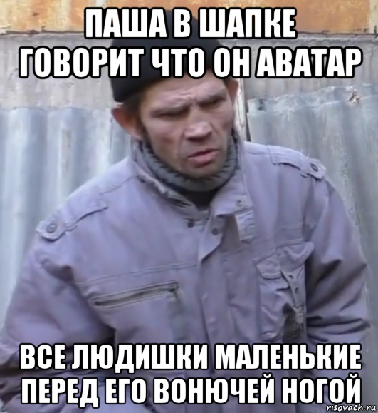 паша в шапке говорит что он аватар все людишки маленькие перед его вонючей ногой, Мем  Ты втираешь мне какую то дичь