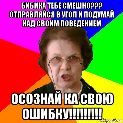 бибика тебе смешно??? отправляйся в угол и подумай над своим поведением осознай ка свою ошибку!!!!!!!!!, Мем Типичная училка