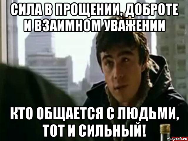 сила в прощении, доброте и взаимном уважении кто общается с людьми, тот и сильный!, Мем В чём сила брат