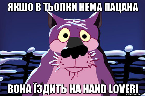 якшо в тьолки нема пацана вона їздить на hand loveri