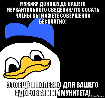 мужики,доношу до вашего меркантильного сведения,что сосать члены вы можете совершенно бесплатно! это ещё и полезно для вашего здоровья и иммунитета!