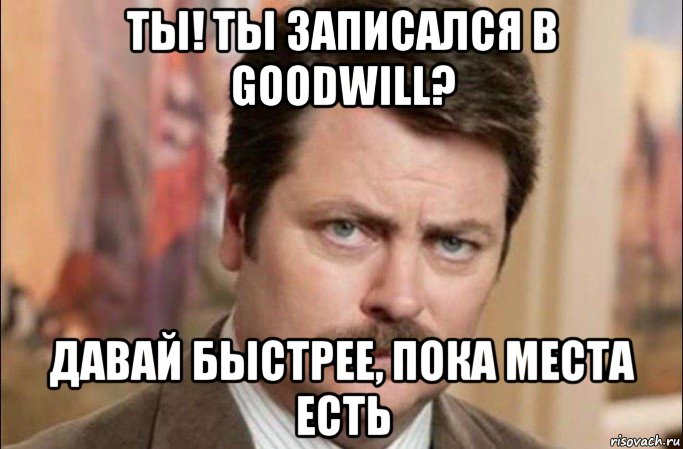 ты! ты записался в goodwill? давай быстрее, пока места есть, Мем  Я человек простой