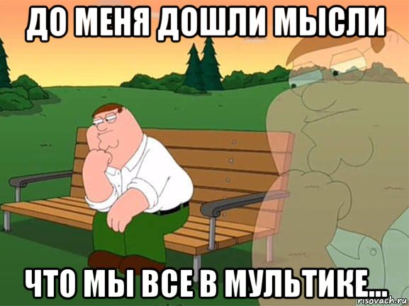 до меня дошли мысли что мы все в мультике...