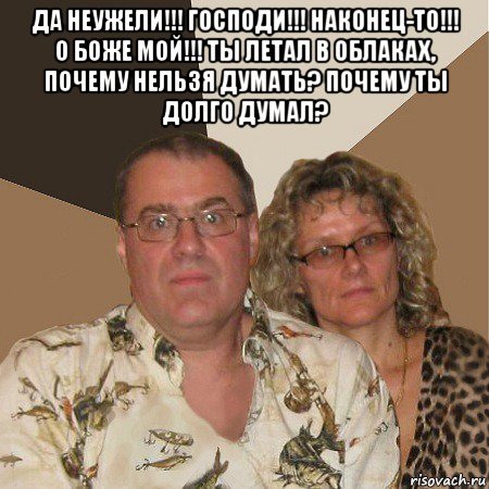 да неужели!!! господи!!! наконец-то!!! о боже мой!!! ты летал в облаках, почему нельзя думать? почему ты долго думал? , Мем  Злые родители