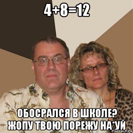 4+8=12 обосрался в школе? жопу твою порежу на*уй, Мем  Злые родители