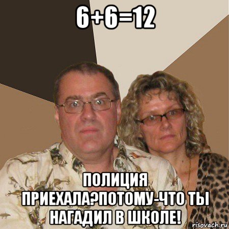 6+6=12 полиция приехала?потому-что ты нагадил в школе!, Мем  Злые родители