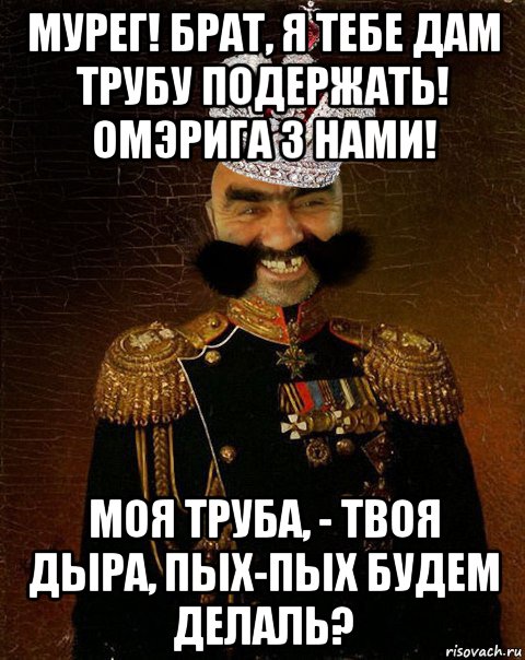 мурег! брат, я тебе дам трубу подержать! омэрига з нами! моя труба, - твоя дыра, пых-пых будем делаль?, Мем Ашотик царь