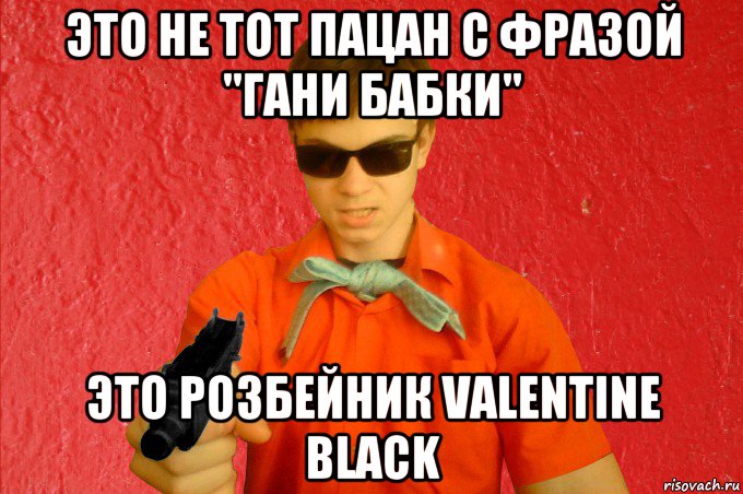 это не тот пацан с фразой "гани бабки" это розбейник valentine black, Мем БАНДИТ