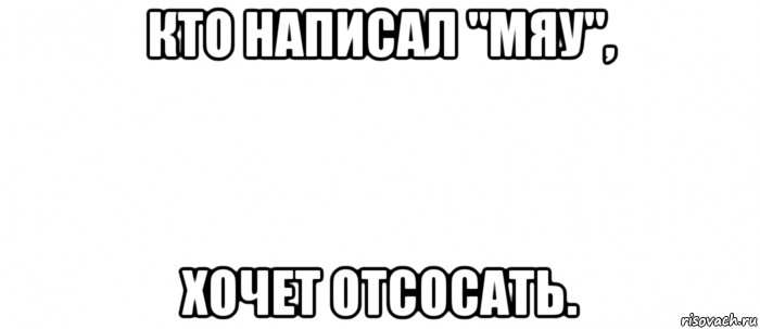 кто написал "мяу", хочет отсосать., Мем Белый ФОН