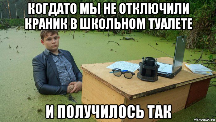 когдато мы не отключили краник в школьном туалете и получилось так, Мем  Парень сидит в болоте