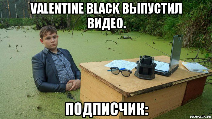 valentine black выпустил видео. подписчик:, Мем  Парень сидит в болоте