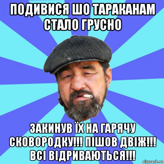 подивися шо тараканам стало грусно закинув їх на гарячу сковородку!!! пішов двіж!!! всі відриваються!!!