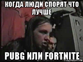 когда люди спорят что лучше pubg или fortnite