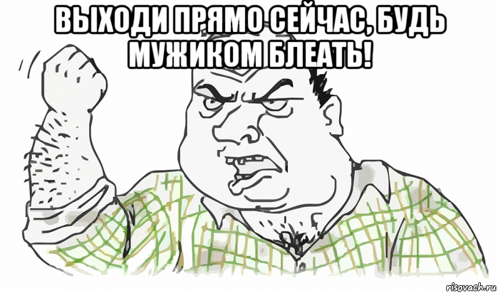 выходи прямо сейчас, будь мужиком блеать! , Мем Будь мужиком