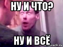 ну и что? ну и всё