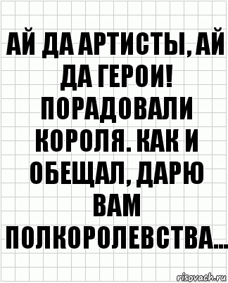 Ай да артисты, ай да герои! Порадовали короля. Как и обещал, дарю вам полкоролевства..., Комикс  бумага