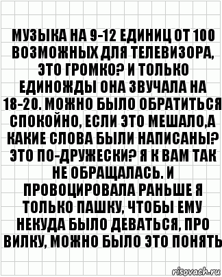 музыка на 9-12 единиц от 100 возможных для телевизора, это громко? и только единожды она звучала на 18-20. можно было обратиться спокойно, если это мешало,а какие слова были написаны? это по-дружески? я к вам так не обращалась. и провоцировала раньше я только пашку, чтобы ему некуда было деваться, про вилку, можно было это понять, Комикс  бумага