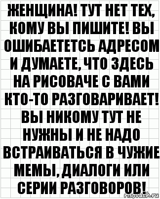 Женщина! Тут нет тех, кому вы пишите! Вы ошибаететсь адресом и думаете, что здесь на рисоваче с вами кто-то разговаривает! Вы никому тут не нужны и не надо встраиваться в чужие мемы, диалоги или серии разговоров!, Комикс  бумага