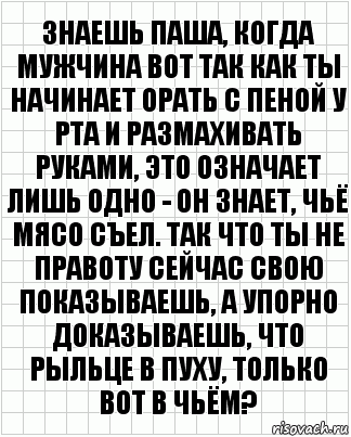 знаешь паша, когда мужчина вот так как ты начинает орать с пеной у рта и размахивать руками, это означает лишь одно - он знает, чьё мясо съел. так что ты не правоту сейчас свою показываешь, а упорно доказываешь, что рыльце в пуху, только вот в чьём?, Комикс  бумага