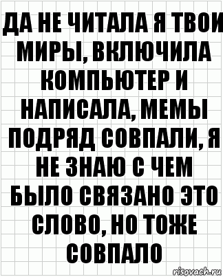 да не читала я твои миры, включила компьютер и написала, мемы подряд совпали, я не знаю с чем было связано это слово, но тоже совпало, Комикс  бумага