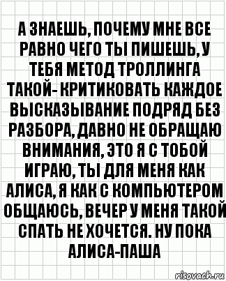 а знаешь, почему мне все равно чего ты пишешь, у тебя метод троллинга такой- критиковать каждое высказывание подряд без разбора, давно не обращаю внимания, это я с тобой играю, ты для меня как алиса, я как с компьютером общаюсь, вечер у меня такой спать не хочется. ну пока алиса-паша, Комикс  бумага