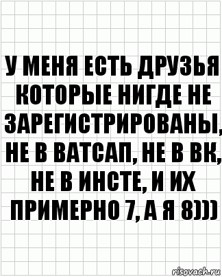 У меня есть друзья которые нигде не зарегистрированы, не в ватсап, не в ВК, не в инсте, и их примерно 7, а я 8))), Комикс  бумага