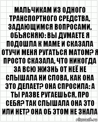 мальчикам из одного транспортного средства, задающимся вопросами, объясняю: вы думаете я подошла к маме и сказала отучи меня ругаться матом? я просто сказала, что никогда за всю жизнь от неё не слышала ни слова, как она это делает? она спросила: а ты разве ругаешься, про себя? так слышала она это или нет? она об этом не знала, Комикс  бумага