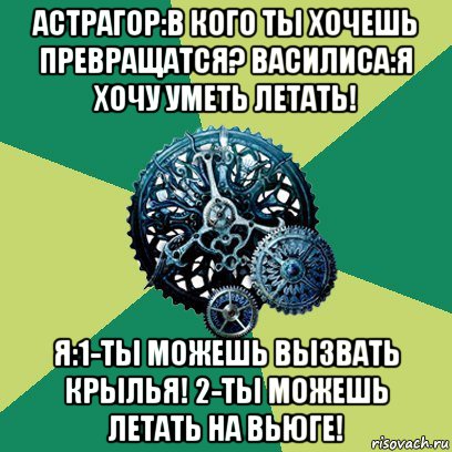 астрагор:в кого ты хочешь превращатся? василиса:я хочу уметь летать! я:1-ты можешь вызвать крылья! 2-ты можешь летать на вьюге!