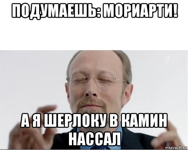 подумаешь: мориарти! а я шерлоку в камин нассал, Мем  чертоги разума