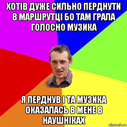 хотів дуже сильно перднути в маршрутці бо там грала голосно музика я перднув і та музика оказалась в мене в наушніках