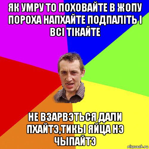 як умру то поховайте в жопу пороха напхайте подпаліть і всі тікайте не взарвэться дали пхайтэ,тикы яйца нэ чыпайтэ, Мем Чоткий паца