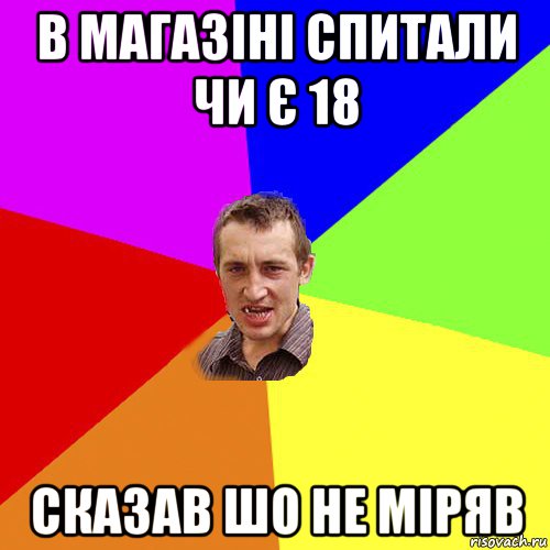 в магазіні спитали чи є 18 сказав шо не міряв