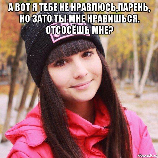 а вот я тебе не нравлюсь,парень, но зато ты мне нравишься. отсосёшь мне? 