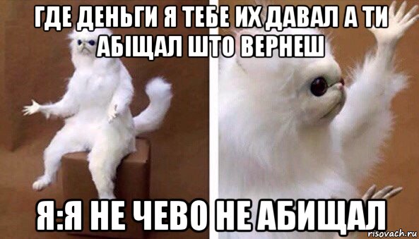 где деньги я тебе их давал а ти абіщал што вернеш я:я не чево не абищал